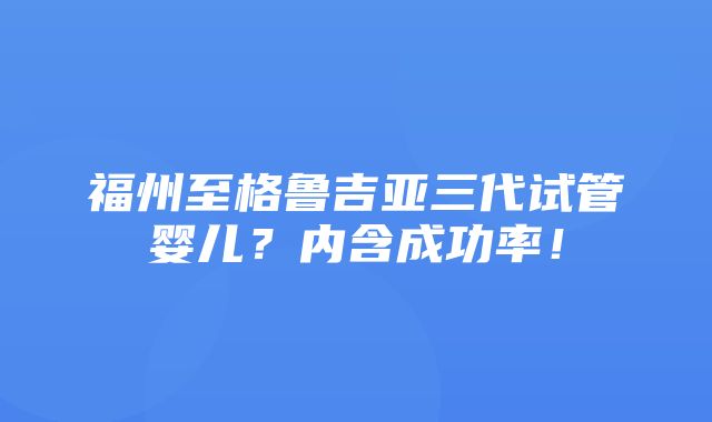 福州至格鲁吉亚三代试管婴儿？内含成功率！