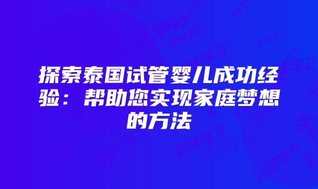 探索泰国试管婴儿成功经验：帮助您实现家庭梦想的方法