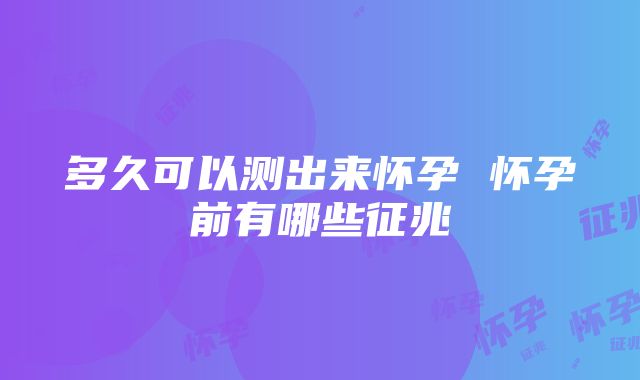 多久可以测出来怀孕 怀孕前有哪些征兆