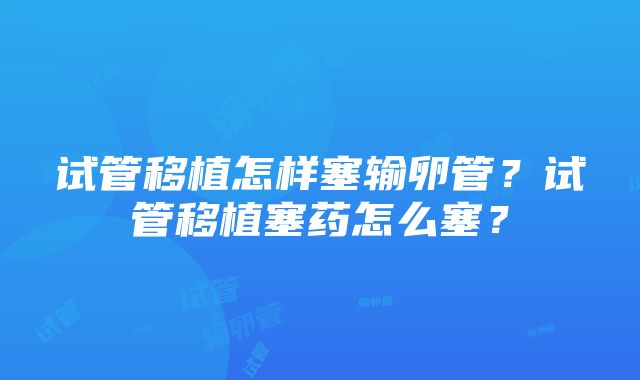 试管移植怎样塞输卵管？试管移植塞药怎么塞？