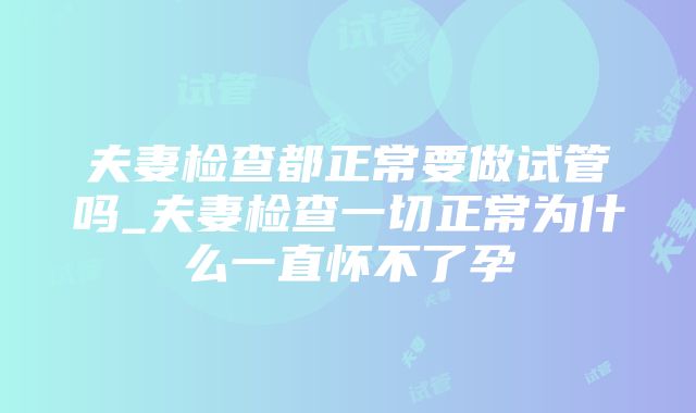 夫妻检查都正常要做试管吗_夫妻检查一切正常为什么一直怀不了孕