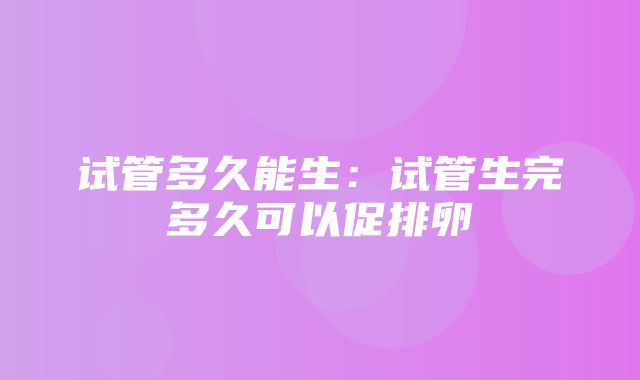 试管多久能生：试管生完多久可以促排卵