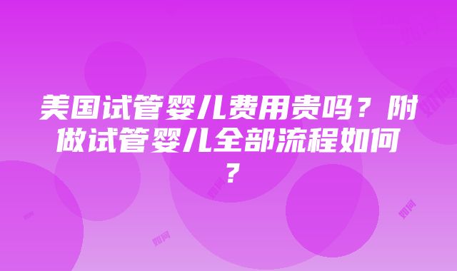 美国试管婴儿费用贵吗？附做试管婴儿全部流程如何？