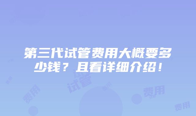 第三代试管费用大概要多少钱？且看详细介绍！