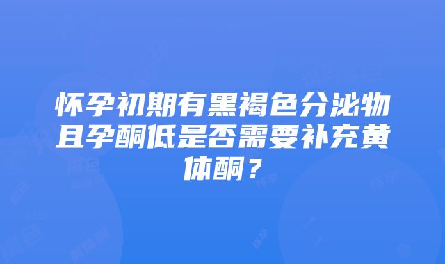 怀孕初期有黑褐色分泌物且孕酮低是否需要补充黄体酮？