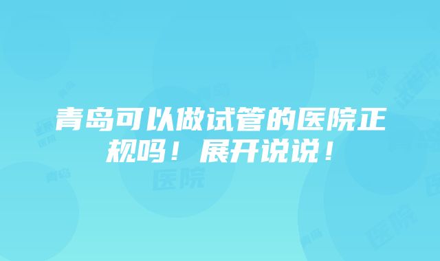 青岛可以做试管的医院正规吗！展开说说！