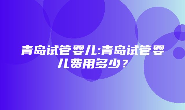 青岛试管婴儿:青岛试管婴儿费用多少？