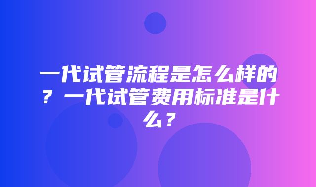 一代试管流程是怎么样的？一代试管费用标准是什么？