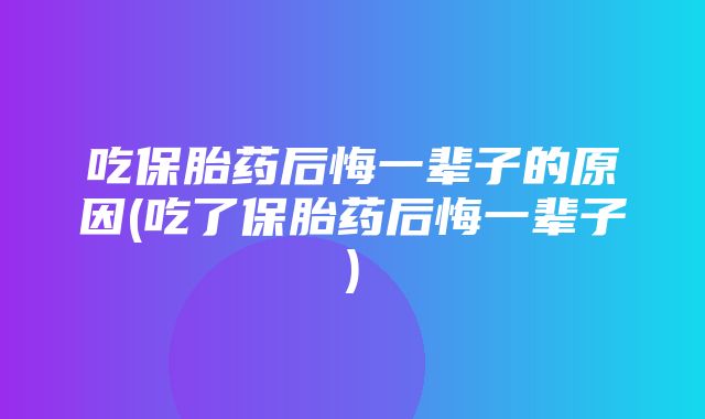 吃保胎药后悔一辈子的原因(吃了保胎药后悔一辈子)