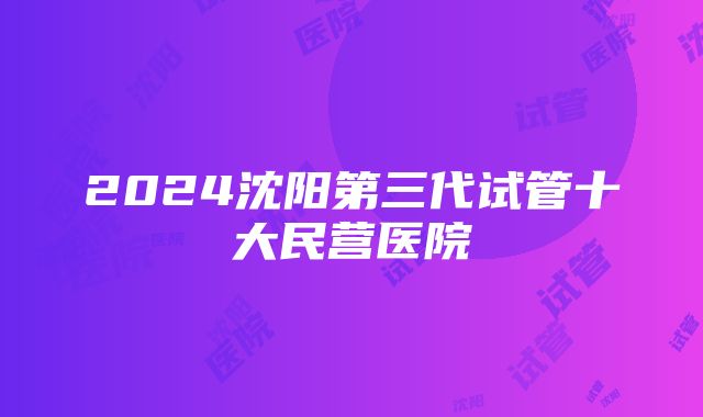 2024沈阳第三代试管十大民营医院