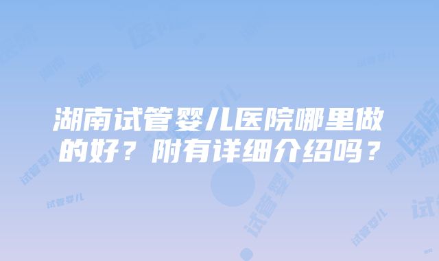 湖南试管婴儿医院哪里做的好？附有详细介绍吗？