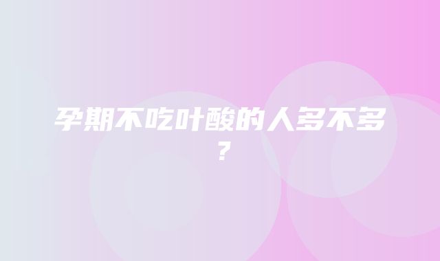 孕期不吃叶酸的人多不多？