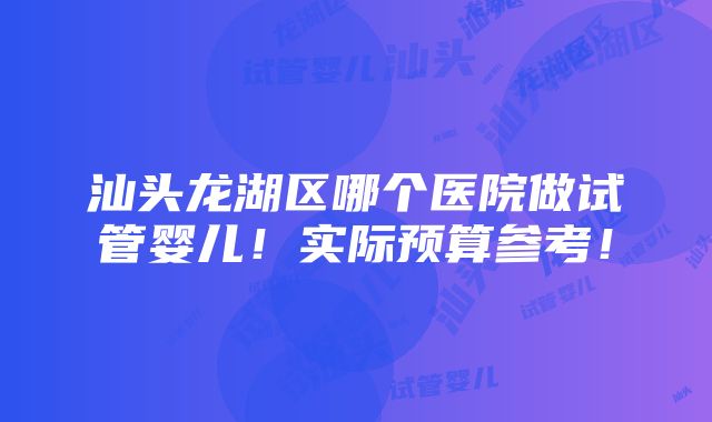 汕头龙湖区哪个医院做试管婴儿！实际预算参考！