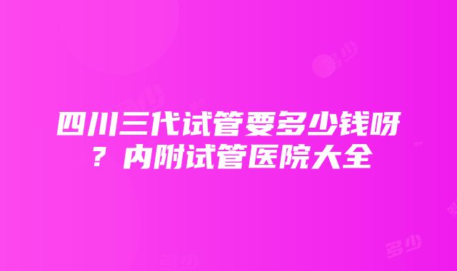 四川三代试管要多少钱呀？内附试管医院大全