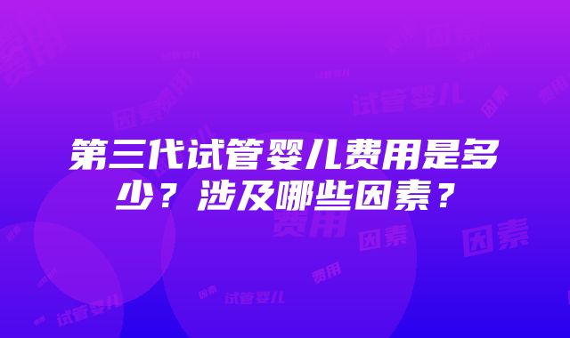 第三代试管婴儿费用是多少？涉及哪些因素？