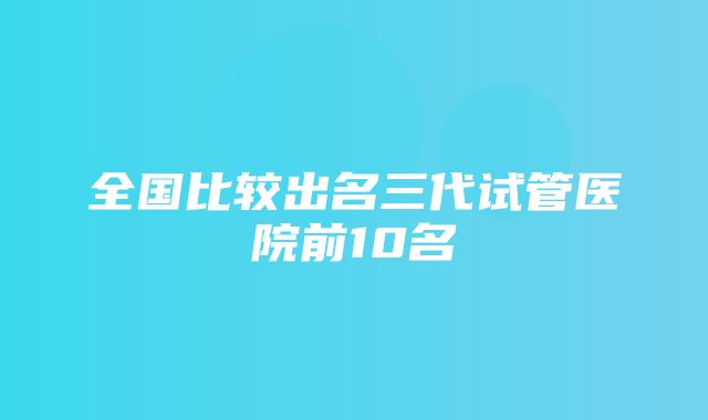 全国比较出名三代试管医院前10名