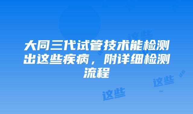 大同三代试管技术能检测出这些疾病，附详细检测流程