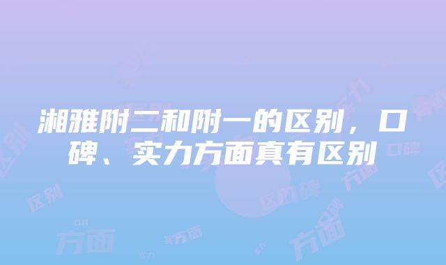 湘雅附二和附一的区别，口碑、实力方面真有区别