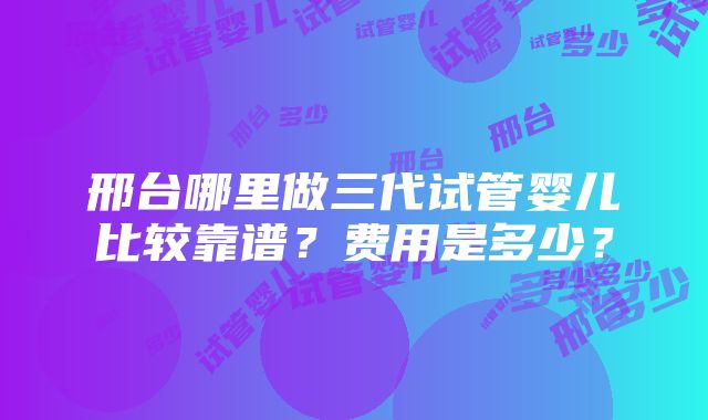 邢台哪里做三代试管婴儿比较靠谱？费用是多少？