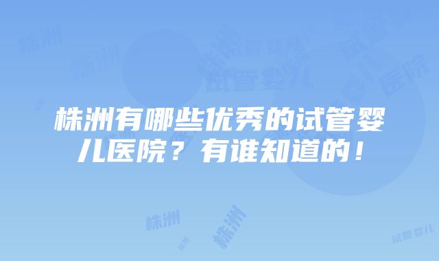 株洲有哪些优秀的试管婴儿医院？有谁知道的！