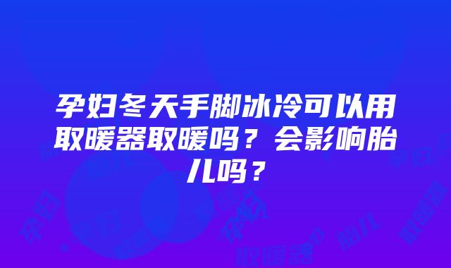 孕妇冬天手脚冰冷可以用取暖器取暖吗？会影响胎儿吗？