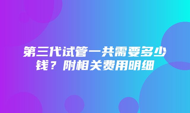 第三代试管一共需要多少钱？附相关费用明细