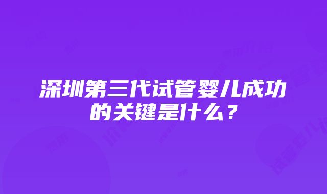 深圳第三代试管婴儿成功的关键是什么？