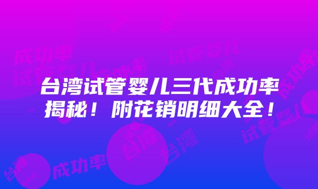 台湾试管婴儿三代成功率揭秘！附花销明细大全！