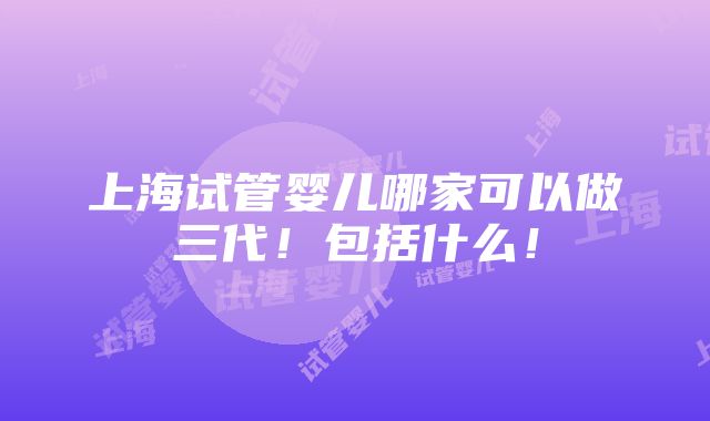 上海试管婴儿哪家可以做三代！包括什么！