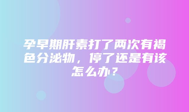 孕早期肝素打了两次有褐色分泌物，停了还是有该怎么办？