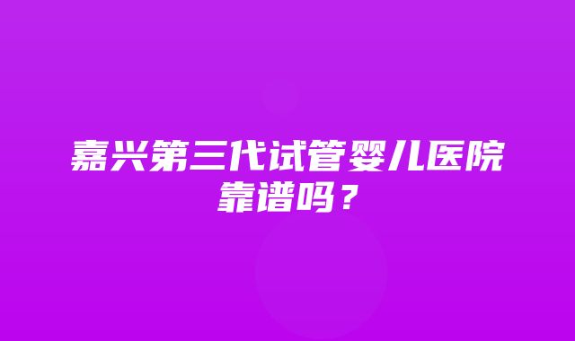 嘉兴第三代试管婴儿医院靠谱吗？