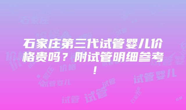 石家庄第三代试管婴儿价格贵吗？附试管明细参考！