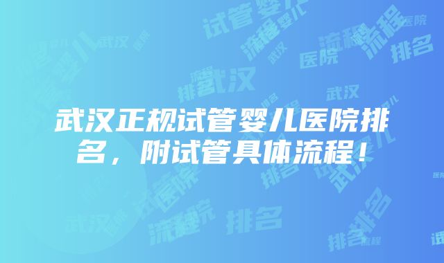 武汉正规试管婴儿医院排名，附试管具体流程！