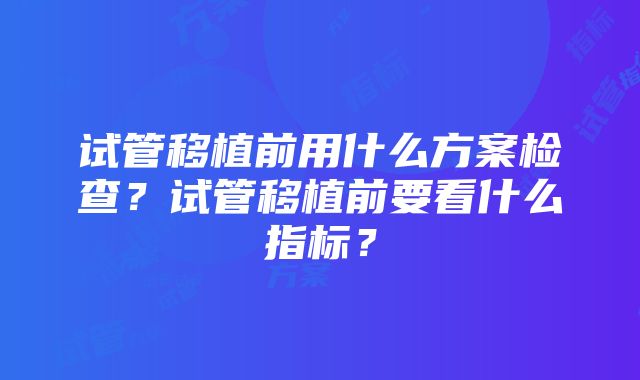 试管移植前用什么方案检查？试管移植前要看什么指标？