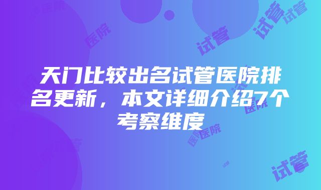 天门比较出名试管医院排名更新，本文详细介绍7个考察维度