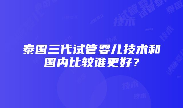 泰国三代试管婴儿技术和国内比较谁更好？