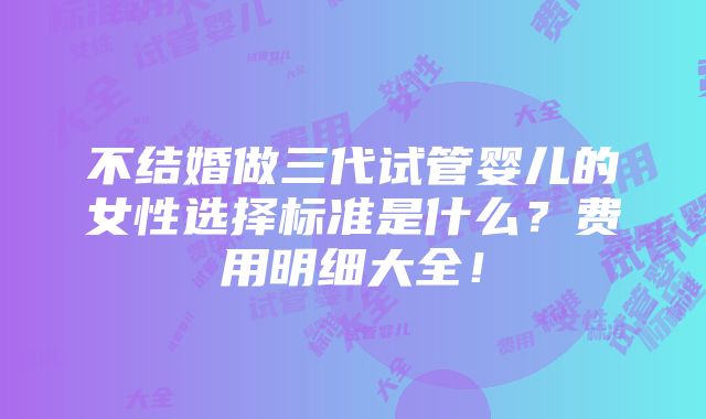 不结婚做三代试管婴儿的女性选择标准是什么？费用明细大全！