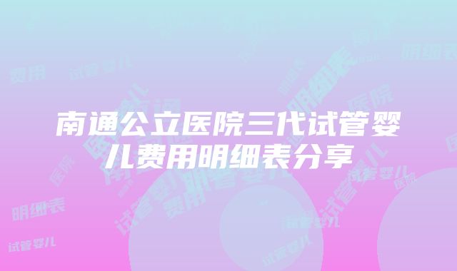 南通公立医院三代试管婴儿费用明细表分享