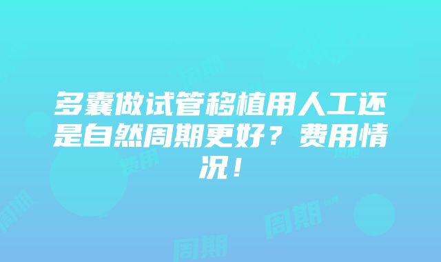 多囊做试管移植用人工还是自然周期更好？费用情况！