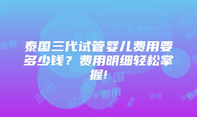 泰国三代试管婴儿费用要多少钱？费用明细轻松掌握!