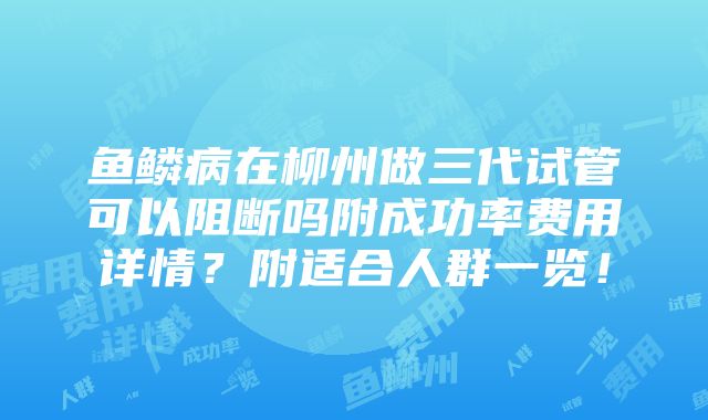 鱼鳞病在柳州做三代试管可以阻断吗附成功率费用详情？附适合人群一览！