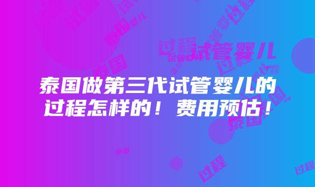 泰国做第三代试管婴儿的过程怎样的！费用预估！