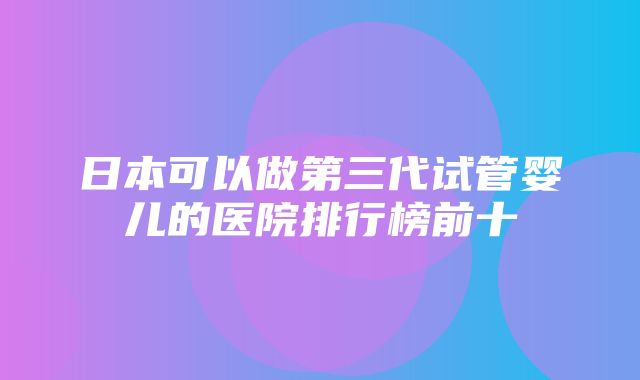 日本可以做第三代试管婴儿的医院排行榜前十