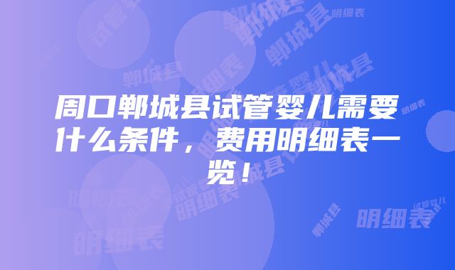 周口郸城县试管婴儿需要什么条件，费用明细表一览！