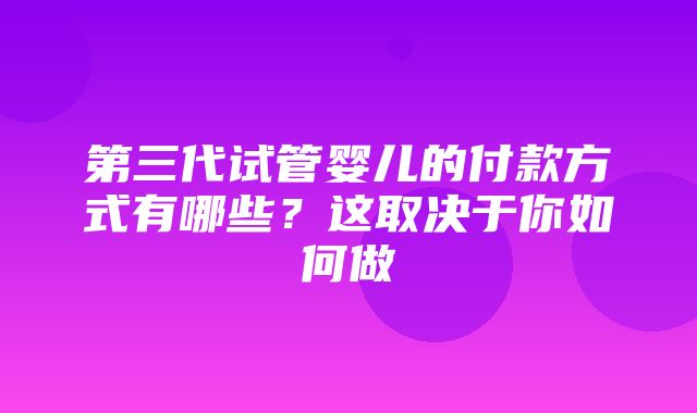 第三代试管婴儿的付款方式有哪些？这取决于你如何做