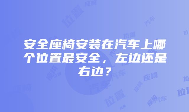 安全座椅安装在汽车上哪个位置最安全，左边还是右边？