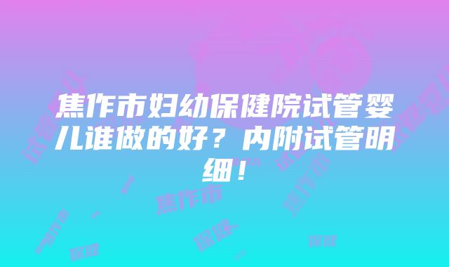 焦作市妇幼保健院试管婴儿谁做的好？内附试管明细！