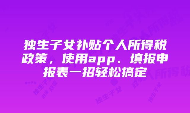 独生子女补贴个人所得税政策，使用app、填报申报表一招轻松搞定