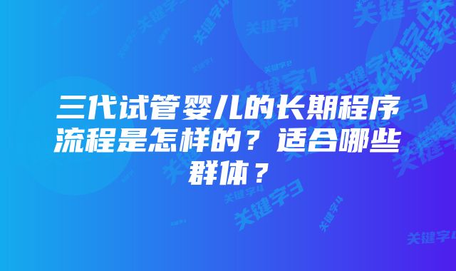 三代试管婴儿的长期程序流程是怎样的？适合哪些群体？