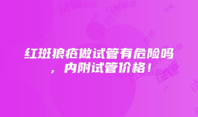 红斑狼疮做试管有危险吗，内附试管价格！